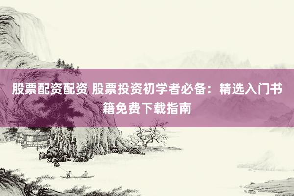 股票配资配资 股票投资初学者必备：精选入门书籍免费下载指南