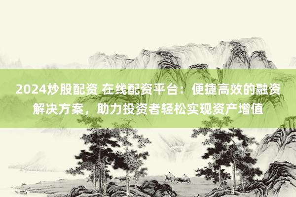 2024炒股配资 在线配资平台：便捷高效的融资解决方案，助力投资者轻松实现资产增值