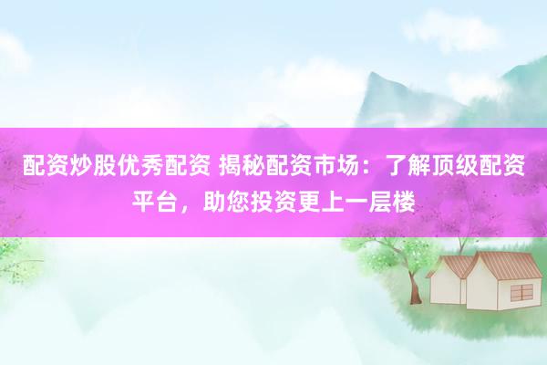 配资炒股优秀配资 揭秘配资市场：了解顶级配资平台，助您投资更上一层楼