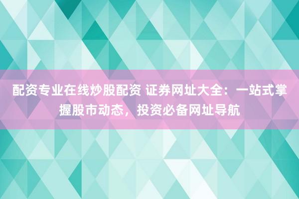 配资专业在线炒股配资 证券网址大全：一站式掌握股市动态，投资必备网址导航