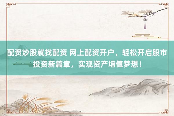 配资炒股就找配资 网上配资开户，轻松开启股市投资新篇章，实现资产增值梦想！