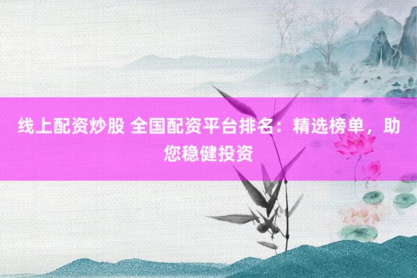 线上配资炒股 全国配资平台排名：精选榜单，助您稳健投资