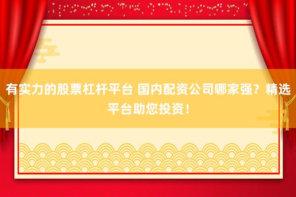 有实力的股票杠杆平台 国内配资公司哪家强？精选平台助您投资！