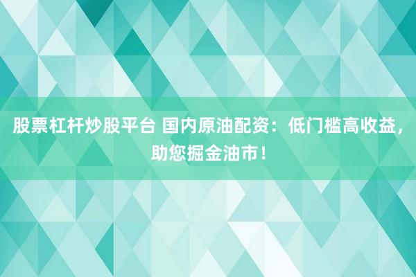 股票杠杆炒股平台 国内原油配资：低门槛高收益，助您掘金油市！