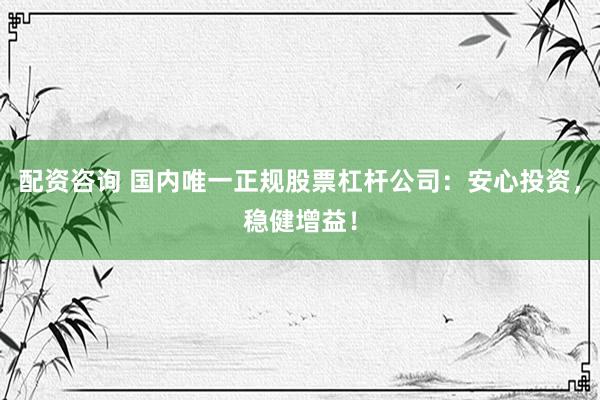 配资咨询 国内唯一正规股票杠杆公司：安心投资，稳健增益！