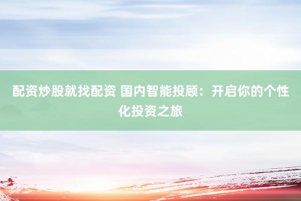 配资炒股就找配资 国内智能投顾：开启你的个性化投资之旅
