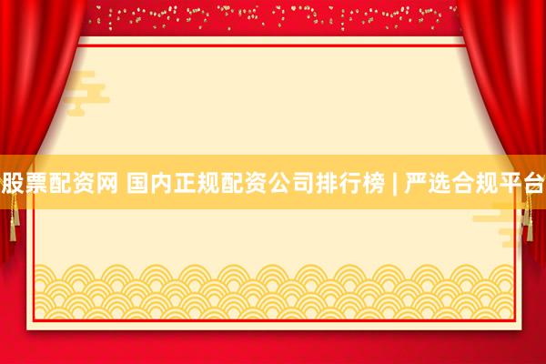 股票配资网 国内正规配资公司排行榜 | 严选合规平台