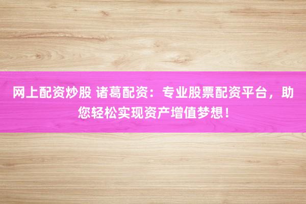 网上配资炒股 诸葛配资：专业股票配资平台，助您轻松实现资产增值梦想！
