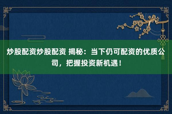 炒股配资炒股配资 揭秘：当下仍可配资的优质公司，把握投资新机遇！