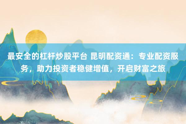 最安全的杠杆炒股平台 昆明配资通：专业配资服务，助力投资者稳健增值，开启财富之旅