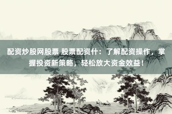 配资炒股网股票 股票配资什：了解配资操作，掌握投资新策略，轻松放大资金效益！