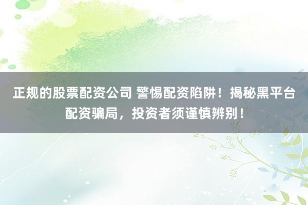 正规的股票配资公司 警惕配资陷阱！揭秘黑平台配资骗局，投资者须谨慎辨别！
