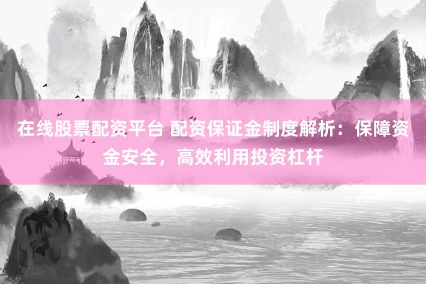 在线股票配资平台 配资保证金制度解析：保障资金安全，高效利用投资杠杆