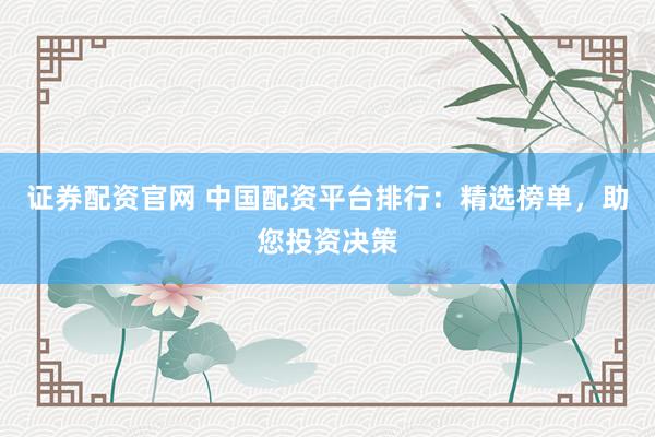 证券配资官网 中国配资平台排行：精选榜单，助您投资决策