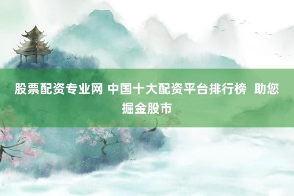 股票配资专业网 中国十大配资平台排行榜  助您掘金股市