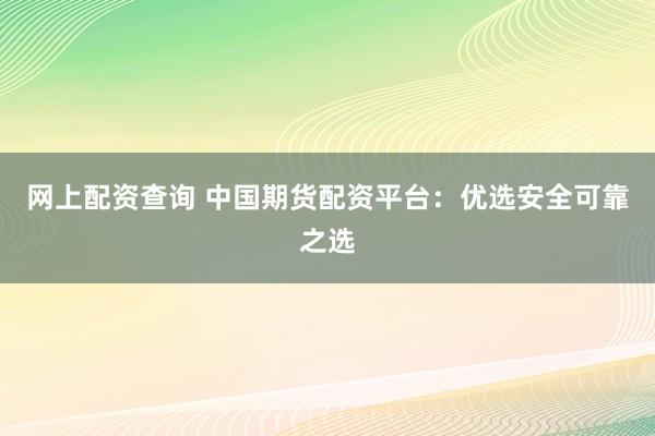 网上配资查询 中国期货配资平台：优选安全可靠之选