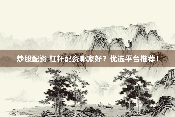 炒股配资 杠杆配资哪家好？优选平台推荐！