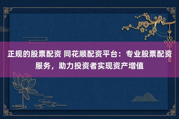 正规的股票配资 同花顺配资平台：专业股票配资服务，助力投资者实现资产增值