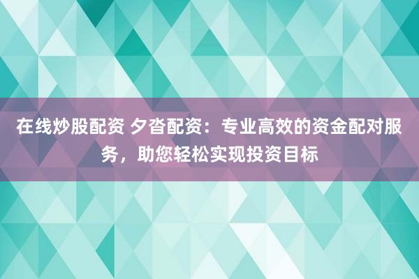 在线炒股配资 夕沓配资：专业高效的资金配对服务，助您轻松实现投资目标