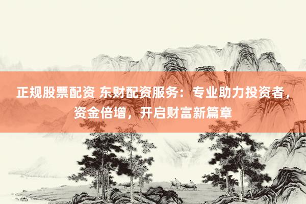 正规股票配资 东财配资服务：专业助力投资者，资金倍增，开启财富新篇章