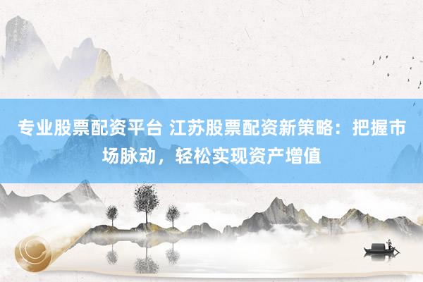 专业股票配资平台 江苏股票配资新策略：把握市场脉动，轻松实现资产增值