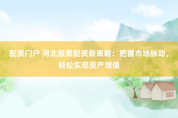 配资门户 河北股票配资新策略：把握市场脉动，轻松实现资产增值