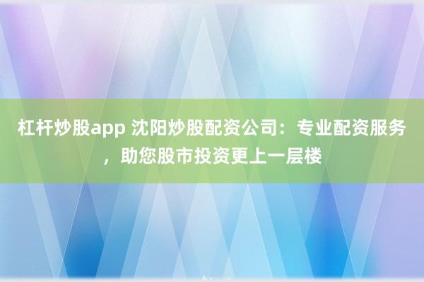 杠杆炒股app 沈阳炒股配资公司：专业配资服务，助您股市投资更上一层楼