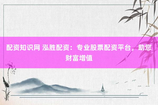 配资知识网 泓胜配资：专业股票配资平台，助您财富增值