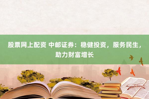 股票网上配资 中邮证券：稳健投资，服务民生，助力财富增长