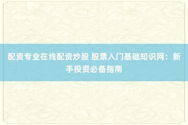 配资专业在线配资炒股 股票入门基础知识网：新手投资必备指南