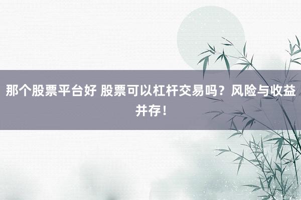 那个股票平台好 股票可以杠杆交易吗？风险与收益并存！
