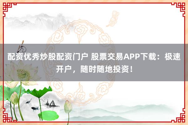 配资优秀炒股配资门户 股票交易APP下载：极速开户，随时随地投资！