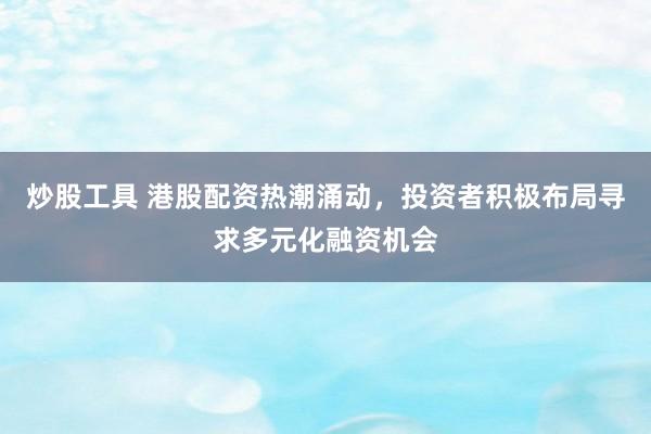 炒股工具 港股配资热潮涌动，投资者积极布局寻求多元化融资机会