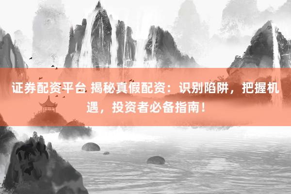 证券配资平台 揭秘真假配资：识别陷阱，把握机遇，投资者必备指南！