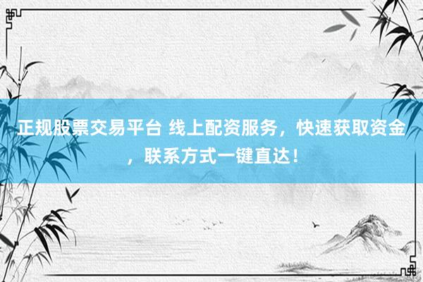 正规股票交易平台 线上配资服务，快速获取资金，联系方式一键直达！