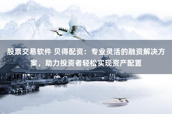 股票交易软件 贝得配资：专业灵活的融资解决方案，助力投资者轻松实现资产配置