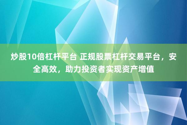 炒股10倍杠杆平台 正规股票杠杆交易平台，安全高效，助力投资者实现资产增值
