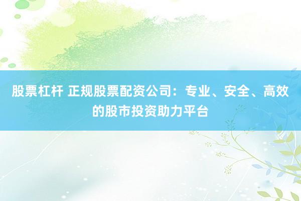 股票杠杆 正规股票配资公司：专业、安全、高效的股市投资助力平台