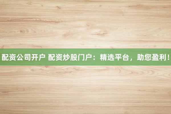 配资公司开户 配资炒股门户：精选平台，助您盈利！