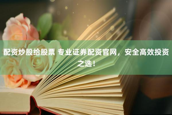 配资炒股给股票 专业证券配资官网，安全高效投资之选！
