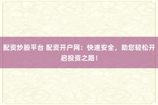配资炒股平台 配资开户网：快速安全，助您轻松开启投资之路！