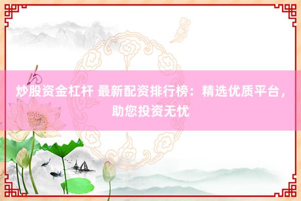 炒股资金杠杆 最新配资排行榜：精选优质平台，助您投资无忧