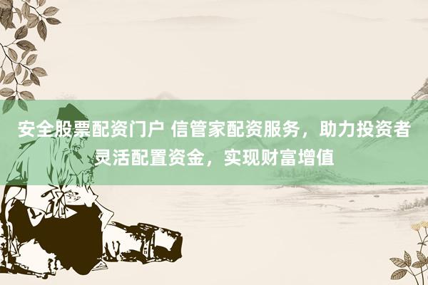 安全股票配资门户 信管家配资服务，助力投资者灵活配置资金，实现财富增值