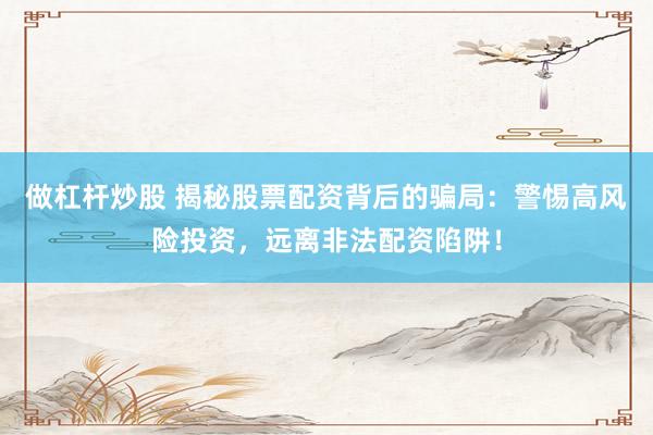 做杠杆炒股 揭秘股票配资背后的骗局：警惕高风险投资，远离非法配资陷阱！