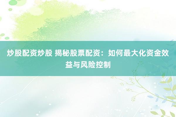 炒股配资炒股 揭秘股票配资：如何最大化资金效益与风险控制