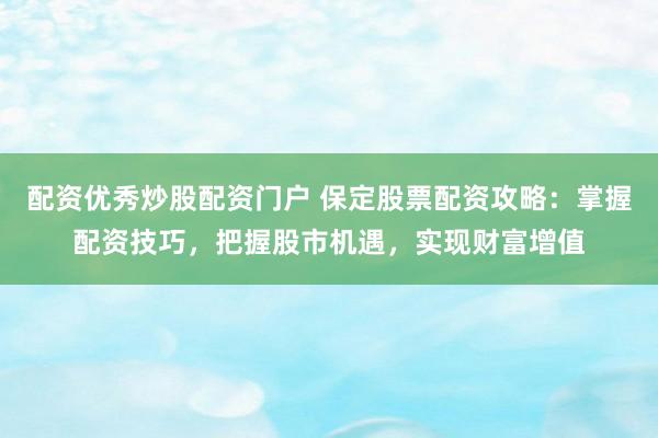 配资优秀炒股配资门户 保定股票配资攻略：掌握配资技巧，把握股市机遇，实现财富增值