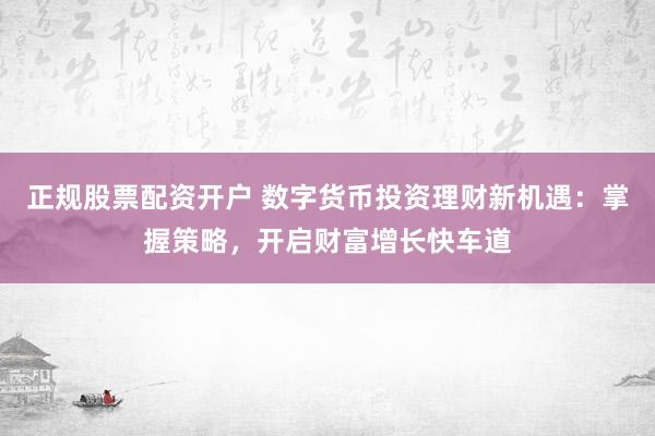 正规股票配资开户 数字货币投资理财新机遇：掌握策略，开启财富增长快车道
