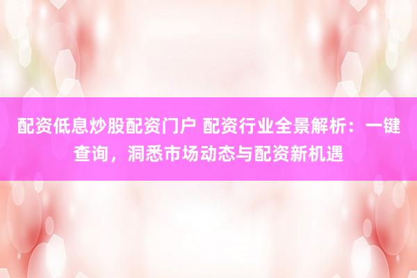 配资低息炒股配资门户 配资行业全景解析：一键查询，洞悉市场动态与配资新机遇