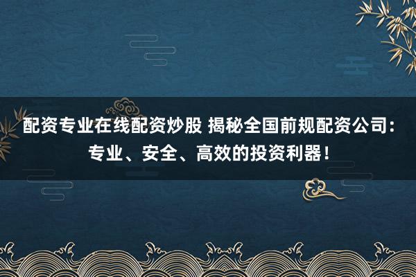 配资专业在线配资炒股 揭秘全国前规配资公司：专业、安全、高效的投资利器！