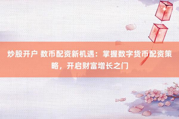 炒股开户 数币配资新机遇：掌握数字货币配资策略，开启财富增长之门